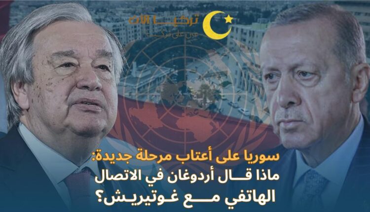 سوريا على أعتاب مرحلة جديدة: ماذا قال أردوغان في الاتصال الهاتفي مع غوتيريش؟